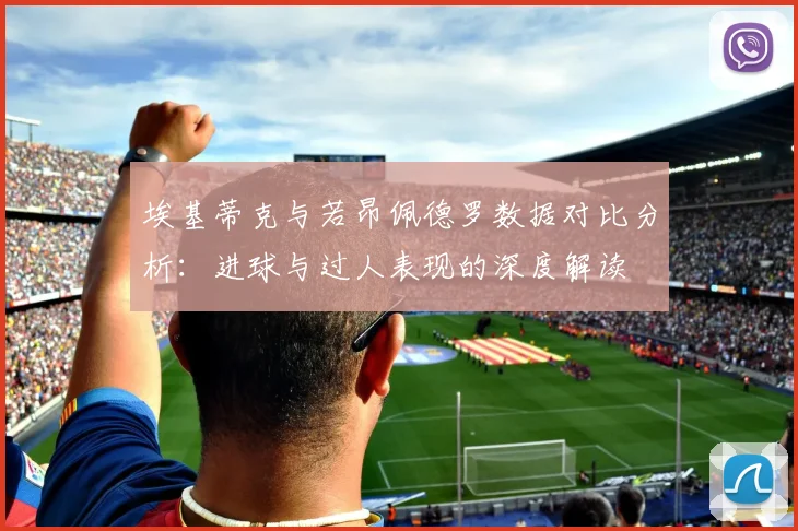 埃基蒂克与若昂佩德罗数据对比分析：进球与过人表现的深度解读