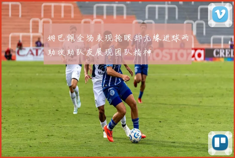 姆巴佩全场表现抢眼却无缘进球两助攻助队友展现团队精神