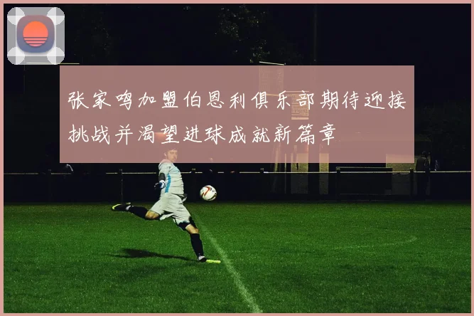 张家鸣加盟伯恩利俱乐部期待迎接挑战并渴望进球成就新篇章