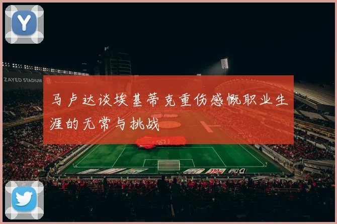 马卢达谈埃基蒂克重伤感慨职业生涯的无常与挑战
