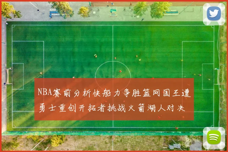 NBA赛前分析快船力争胜篮网国王遭勇士重创开拓者挑战火箭湖人对决雄鹿艰难
