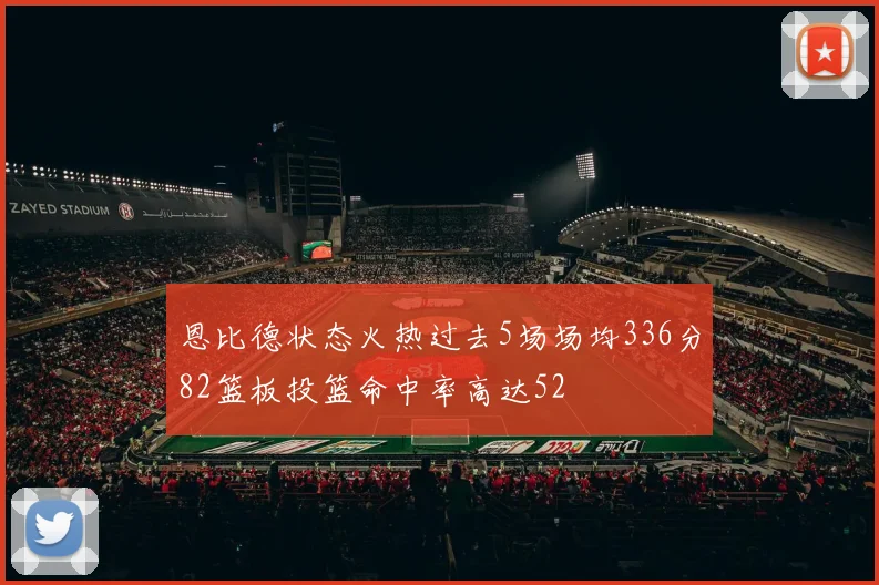 恩比德状态火热过去5场场均336分82篮板投篮命中率高达52