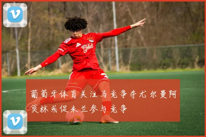 葡萄牙体育关注马竞争夺尤尔曼阿莫林或促米兰参与竞争