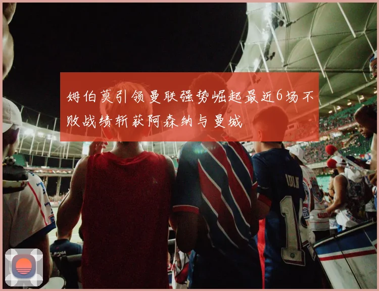 姆伯莫引领曼联强势崛起最近6场不败战绩斩获阿森纳与曼城