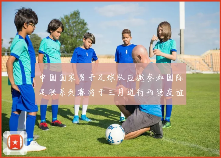 中国国家男子足球队应邀参加国际足联系列赛将于三月进行两场友谊赛