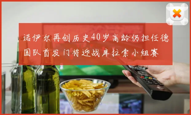 诺伊尔再创历史40岁高龄仍担任德国队首发门将迎战库拉索小组赛