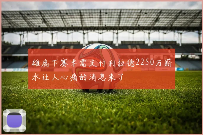 雄鹿下赛季需支付利拉德2250万薪水让人心痛的消息来了