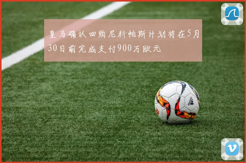 皇马确认回购尼科帕斯计划将在5月30日前完成支付900万欧元