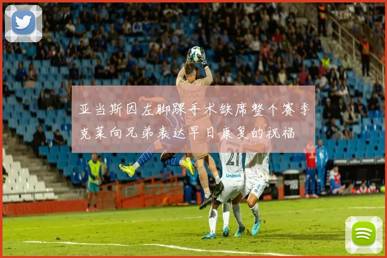 亚当斯因左脚踝手术缺席整个赛季克莱向兄弟表达早日康复的祝福
