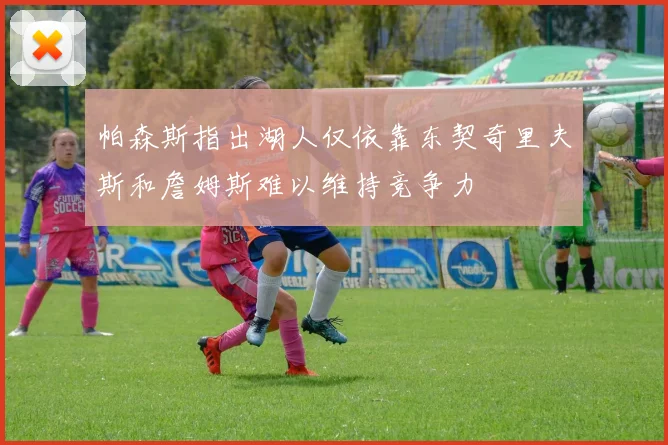帕森斯指出湖人仅依靠东契奇里夫斯和詹姆斯难以维持竞争力