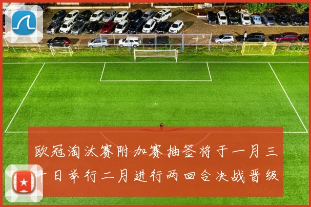 欧冠淘汰赛附加赛抽签将于一月三十日举行二月进行两回合决战晋级十六强