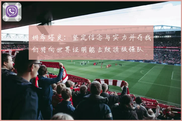 姆希塔良：坚定信念与实力并存我们将向世界证明能击败顶级强队