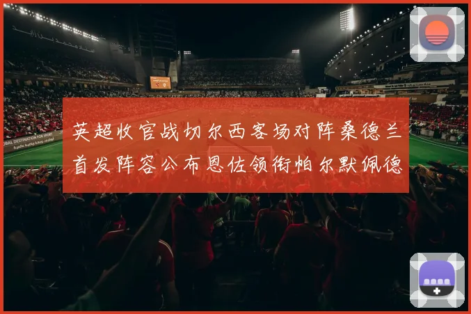 英超收官战切尔西客场对阵桑德兰首发阵容公布恩佐领衔帕尔默佩德罗先发