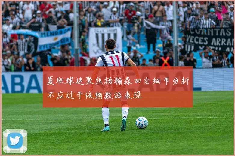 夏联球迷聚焦杨瀚森回合细节分析不应过于依赖数据表现