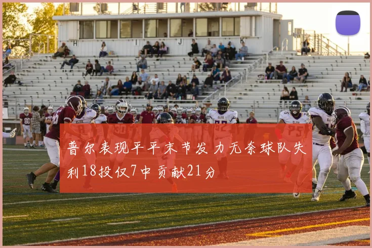 普尔表现平平末节发力无奈球队失利18投仅7中贡献21分