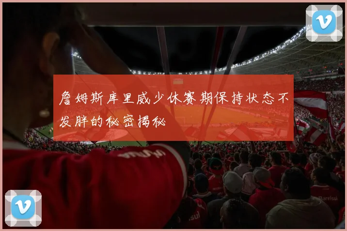 詹姆斯库里威少休赛期保持状态不发胖的秘密揭秘