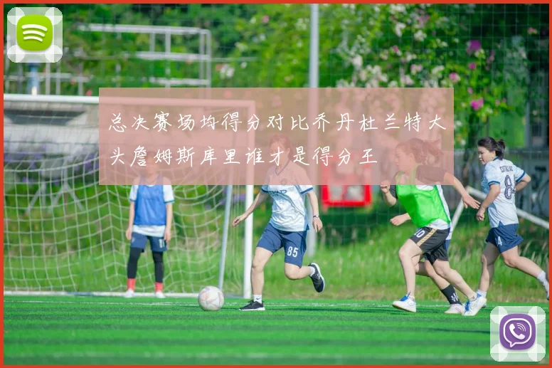 总决赛场均得分对比乔丹杜兰特大头詹姆斯库里谁才是得分王