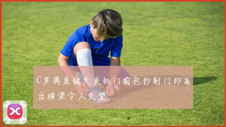 C罗再度错失良机门前包抄射门却高出横梁令人失望