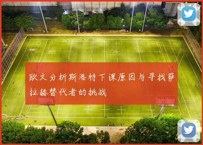 欧文分析斯洛特下课原因与寻找萨拉赫替代者的挑战