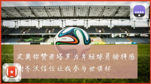 皮奥称赞劳塔罗为年轻球员榜样感谢齐沃信任让我参与世俱杯