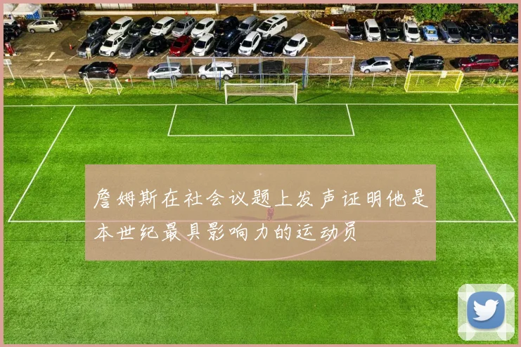 詹姆斯在社会议题上发声证明他是本世纪最具影响力的运动员