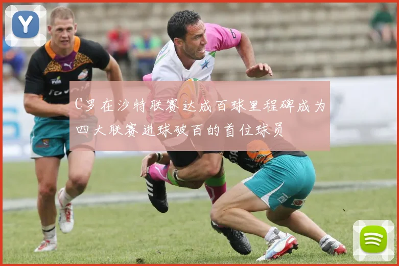 C罗在沙特联赛达成百球里程碑成为四大联赛进球破百的首位球员