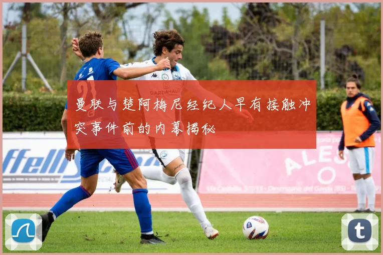 曼联与楚阿梅尼经纪人早有接触冲突事件前的内幕揭秘