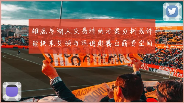 雄鹿与湖人交易特纳方案分析或许能换来艾顿与范德彪腾出薪资空间