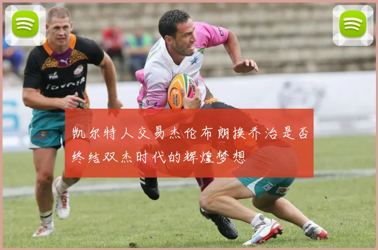 凯尔特人交易杰伦布朗换乔治是否终结双杰时代的辉煌梦想