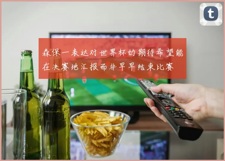 森保一表达对世界杯的期待希望能在决赛地汇报而非早早结束比赛