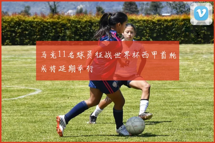 马竞11名球员征战世界杯西甲首轮或将延期举行