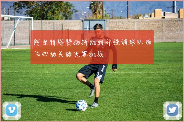 阿尔特塔赞扬斯凯利并强调球队面临四场关键决赛挑战