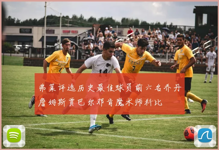 弗莱评选历史最佳球员前六名乔丹詹姆斯贾巴尔邓肯魔术师科比