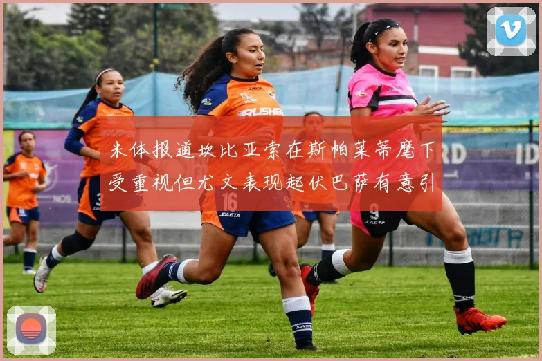 米体报道坎比亚索在斯帕莱蒂麾下受重视但尤文表现起伏巴萨有意引进
