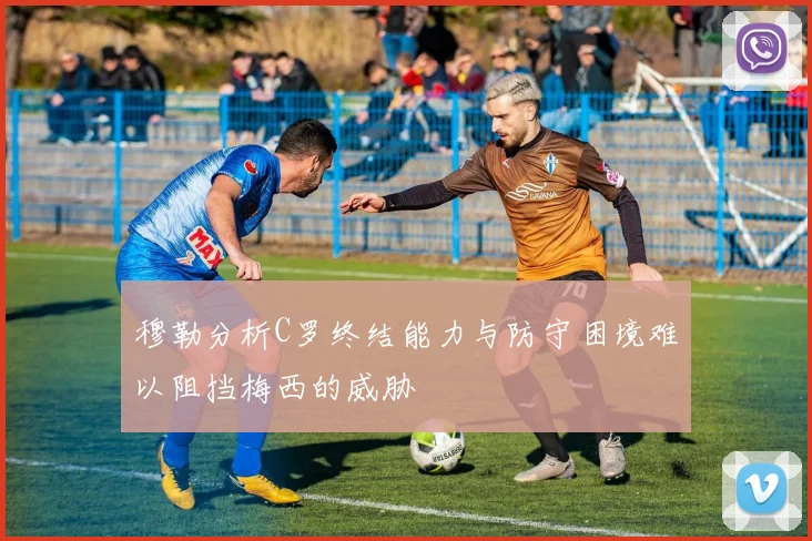 穆勒分析C罗终结能力与防守困境难以阻挡梅西的威胁